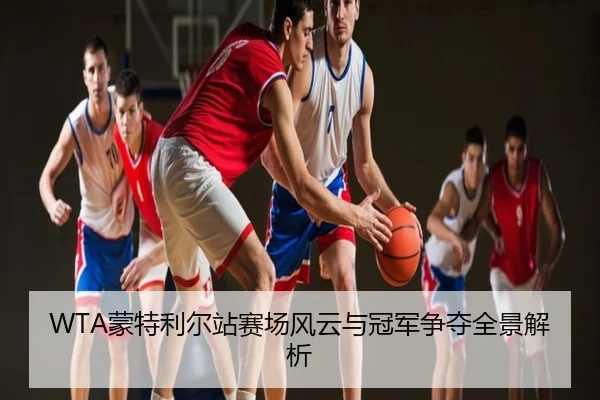 WTA蒙特利尔站赛场风云与冠军争夺全景解析