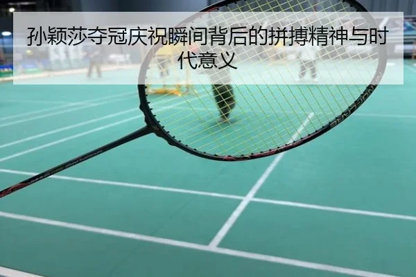 孙颖莎夺冠庆祝瞬间背后的拼搏精神与时代意义
