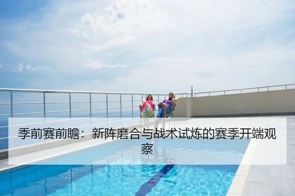 季前赛前瞻：新阵磨合与战术试炼的赛季开端观察