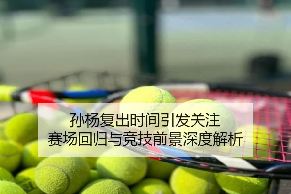 孙杨复出时间引发关注 赛场回归与竞技前景深度解析