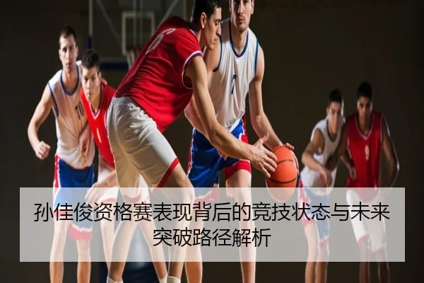 孙佳俊资格赛表现背后的竞技状态与未来突破路径解析