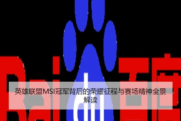 英雄联盟MSI冠军背后的荣耀征程与赛场精神全景解读
