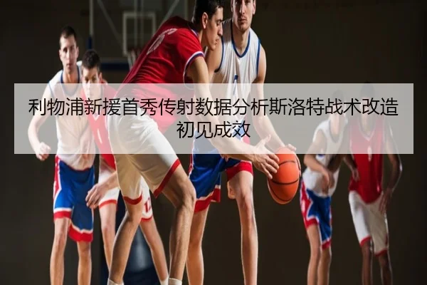 利物浦新援首秀传射数据分析斯洛特战术改造初见成效
