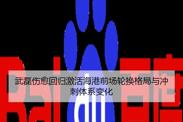 武磊伤愈回归激活海港前场轮换格局与冲刺体系变化