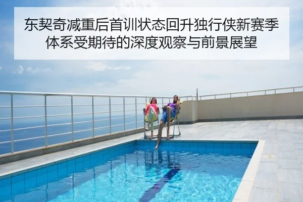 东契奇减重后首训状态回升独行侠新赛季体系受期待的深度观察与前景展望