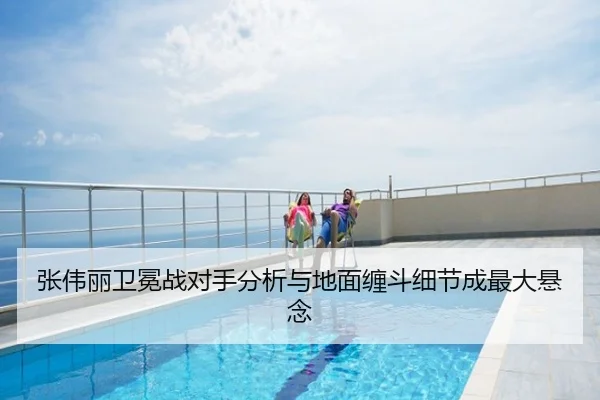 张伟丽卫冕战对手分析与地面缠斗细节成最大悬念